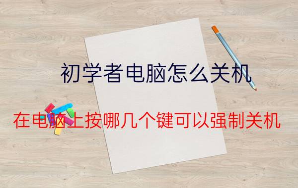 初学者电脑怎么关机 在电脑上按哪几个键可以强制关机？